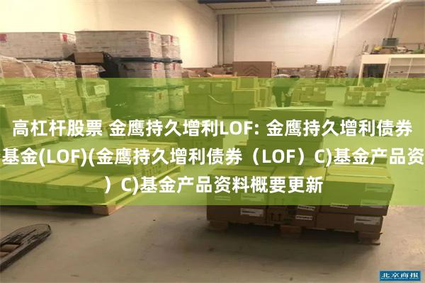 高杠杆股票 金鹰持久增利LOF: 金鹰持久增利债券型证券投资基金(LOF)(金鹰持久增利债券(LOF)C)基金产品资料概要更新