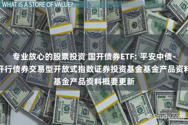 专业放心的股票投资 国开债券ETF: 平安中债-0-3 年国开行债券交易型开放式指数证券投资基金基金产品资料概要更新