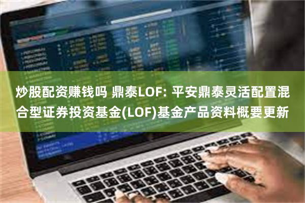 炒股配资赚钱吗 鼎泰LOF: 平安鼎泰灵活配置混合型证券投资基金(LOF)基金产品资料概要更新