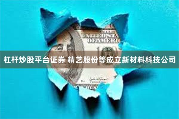 杠杆炒股平台证券 精艺股份等成立新材料科技公司