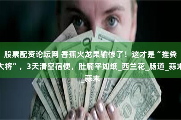 股票配资论坛网 香蕉火龙果输惨了！这才是“推粪大将”，3天清空宿便，肚腩平如纸_西兰花_肠道_蒜末