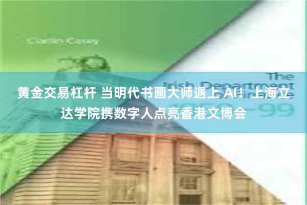 黄金交易杠杆 当明代书画大师遇上 AI！上海立达学院携数字人点亮香港文博会