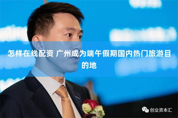 怎样在线配资 广州成为端午假期国内热门旅游目的地
