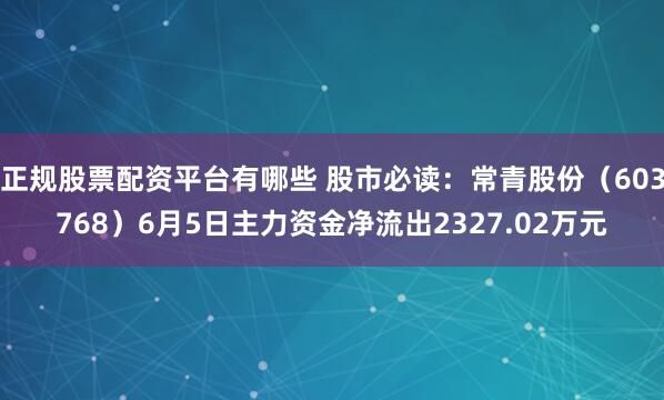 正规股票配资平台有哪些 股市必读：常青股份（603768）6月5日主力资金净流出2327.02万元