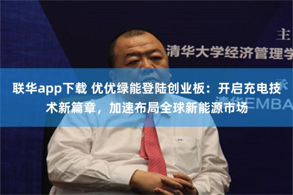 联华app下载 优优绿能登陆创业板：开启充电技术新篇章，加速布局全球新能源市场