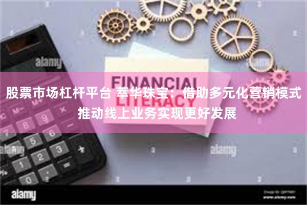 股票市场杠杆平台 萃华珠宝：借助多元化营销模式  推动线上业务实现更好发展