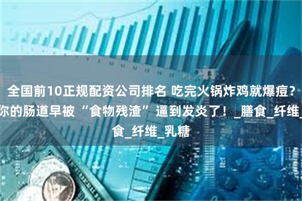 全国前10正规配资公司排名 吃完火锅炸鸡就爆痘？原来你的肠道早被 “食物残渣” 逼到发炎了！_膳食_纤维_乳糖