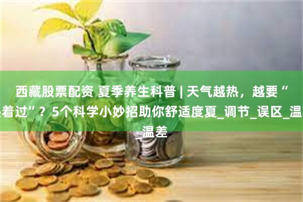 西藏股票配资 夏季养生科普 | 天气越热，越要“热着过”？5个科学小妙招助你舒适度夏_调节_误区_温差