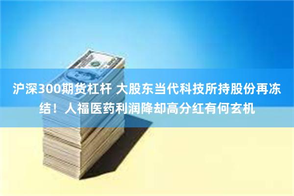 沪深300期货杠杆 大股东当代科技所持股份再冻结！人福医药利润降却高分红有何玄机