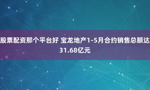 股票配资那个平台好 宝龙地产1-5月合约销售总额达31.68亿元