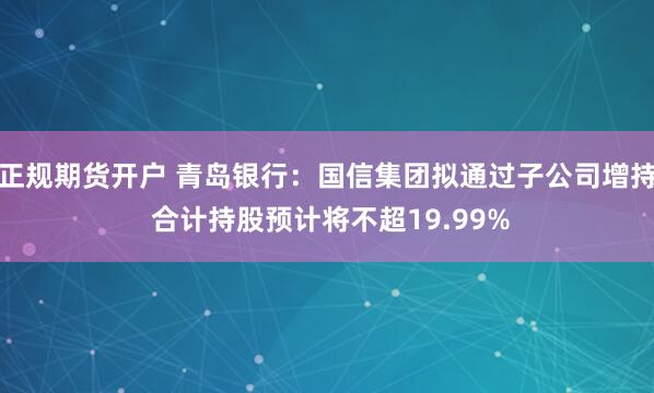 正规期货开户 青岛银行：国信集团拟通过子公司增持 合计持股预计将不超19.99%