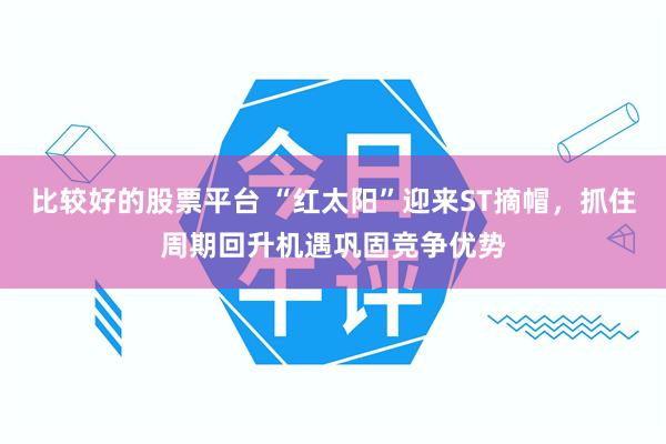 比较好的股票平台 “红太阳”迎来ST摘帽，抓住周期回升机遇巩固竞争优势