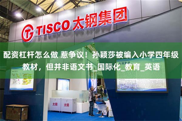 配资杠杆怎么做 惹争议！孙颖莎被编入小学四年级教材，但并非语文书_国际化_教育_英语