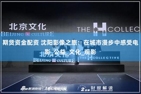 期货资金配资 沈阳影像之旅：在城市漫步中感受电影_公益_文化_观影