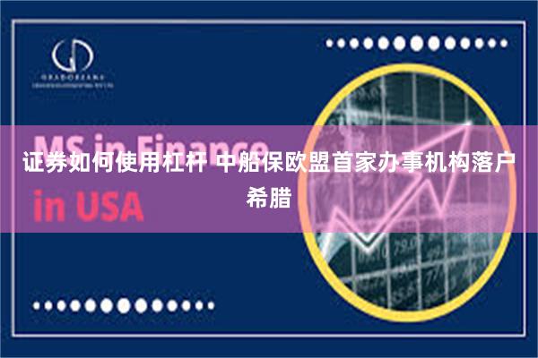 证券如何使用杠杆 中船保欧盟首家办事机构落户希腊