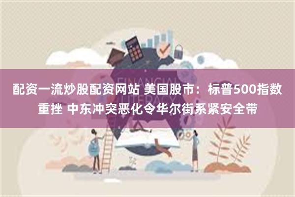 配资一流炒股配资网站 美国股市：标普500指数重挫 中东冲突恶化令华尔街系紧安全带