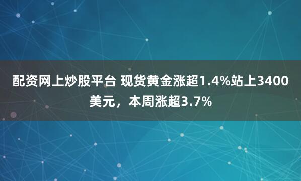 配资网上炒股平台 现货黄金涨超1.4%站上3400美元，本周涨超3.7%