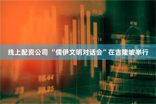 线上配资公司 “儒伊文明对话会”在吉隆坡举行