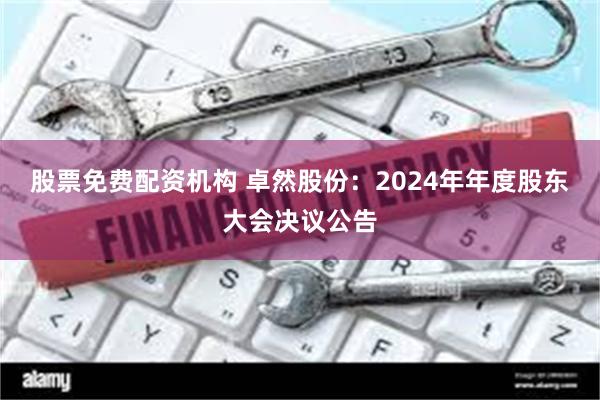 股票免费配资机构 卓然股份：2024年年度股东大会决议公告