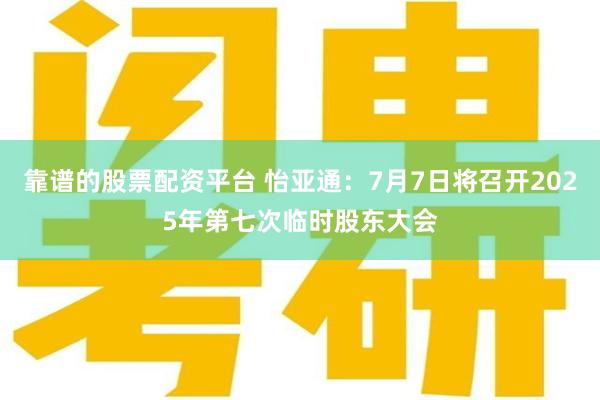 靠谱的股票配资平台 怡亚通：7月7日将召开2025年第七次临时股东大会