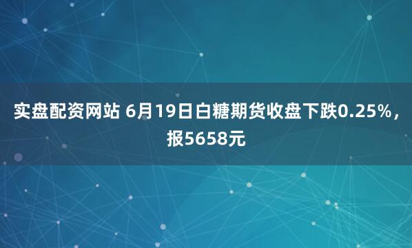 实盘配资网站 6月19日白糖期货收盘下跌0.25%，报5658元