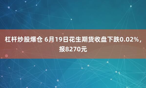 杠杆炒股爆仓 6月19日花生期货收盘下跌0.02%，报8270元