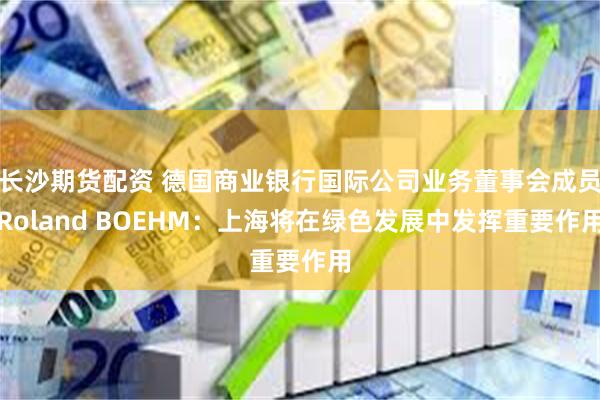 长沙期货配资 德国商业银行国际公司业务董事会成员Roland BOEHM：上海将在绿色发展中发挥重要作用