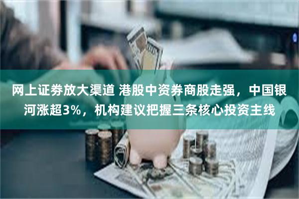 网上证劵放大渠道 港股中资券商股走强，中国银河涨超3%，机构建议把握三条核心投资主线