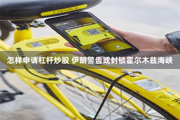 怎样申请杠杆炒股 伊朗警告或封锁霍尔木兹海峡