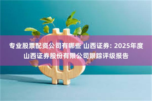 专业股票配资公司有哪些 山西证券: 2025年度山西证券股份有限公司跟踪评级报告