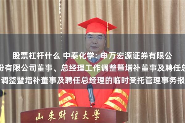 股票杠杆什么 中泰化学: 申万宏源证券有限公司关于新疆中泰化学股份有限公司董事、总经理工作调整暨增补董事及聘任总经理的临时受托管理事务报告
