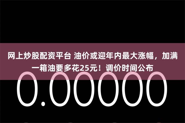 网上炒股配资平台 油价或迎年内最大涨幅，加满一箱油要多花25元！调价时间公布