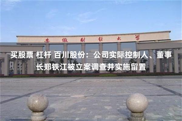 买股票 杠杆 百川股份：公司实际控制人、董事长郑铁江被立案调查并实施留置