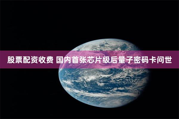 股票配资收费 国内首张芯片级后量子密码卡问世