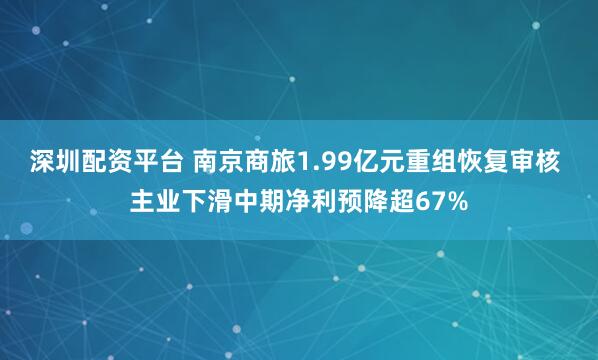 深圳配资平台 南京商旅1.99亿元重组恢复审核 主业下滑中期净利预降超67%