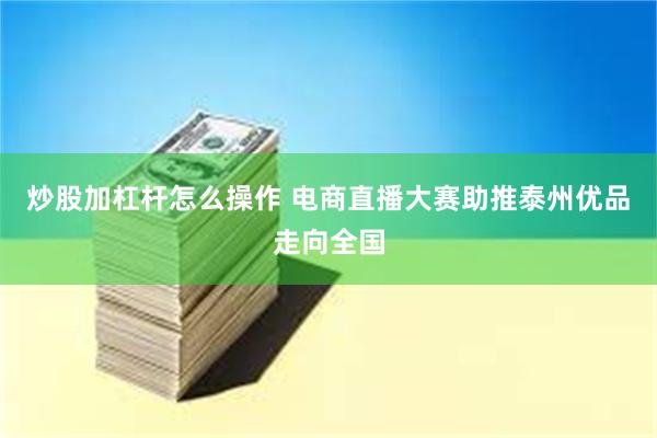 炒股加杠杆怎么操作 电商直播大赛助推泰州优品走向全国
