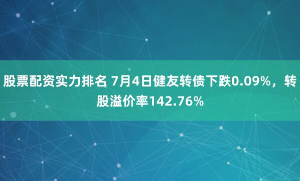 股票配资实力排名 7月4日健友转债下跌0.09%，转股溢价率142.76%