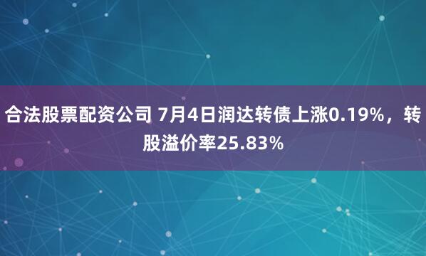 合法股票配资公司 7月4日润达转债上涨0.19%，转股溢价率25.83%