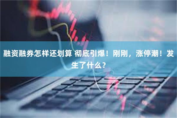 融资融券怎样还划算 彻底引爆！刚刚，涨停潮！发生了什么？