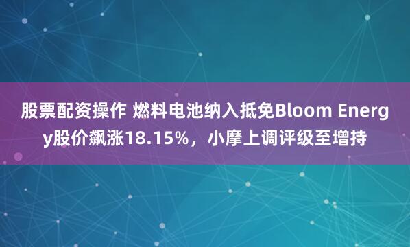 股票配资操作 燃料电池纳入抵免Bloom Energy股价飙涨18.15%，小摩上调评级至增持