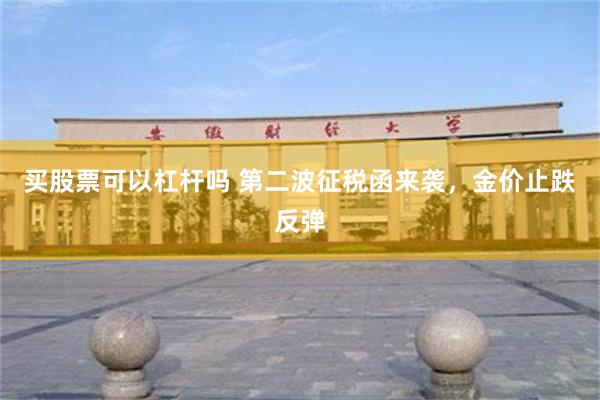 买股票可以杠杆吗 第二波征税函来袭，金价止跌反弹