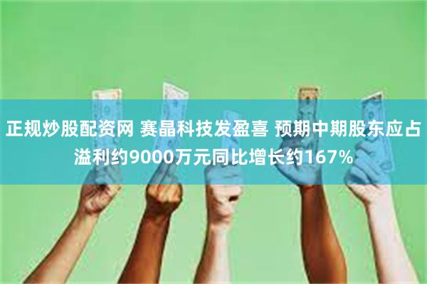 正规炒股配资网 赛晶科技发盈喜 预期中期股东应占溢利约9000万元同比增长约167%