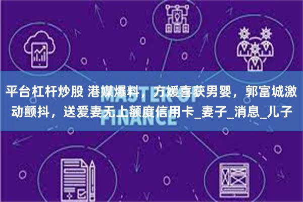 平台杠杆炒股 港媒爆料，方媛喜获男婴，郭富城激动颤抖，送爱妻无上额度信用卡_妻子_消息_儿子