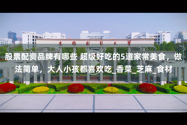 股票配资品牌有哪些 超级好吃的5道家常美食，做法简单，大人小孩都喜欢吃_香菜_芝麻_食材