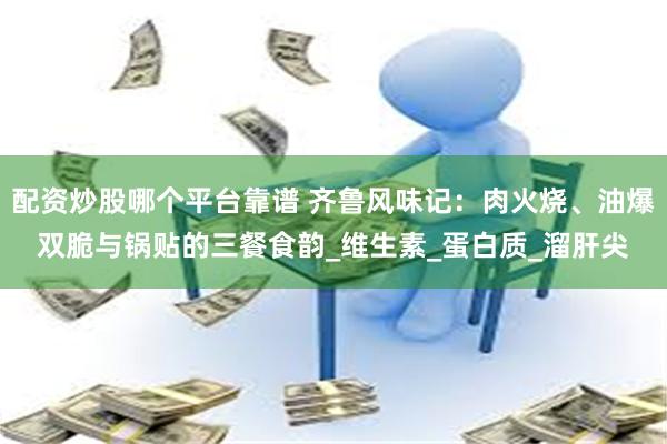 配资炒股哪个平台靠谱 齐鲁风味记：肉火烧、油爆双脆与锅贴的三餐食韵_维生素_蛋白质_溜肝尖