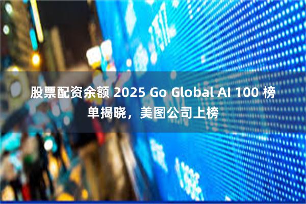 股票配资余额 2025 Go Global AI 100 榜单揭晓，美图公司上榜