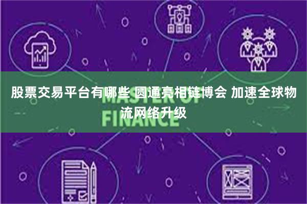 股票交易平台有哪些 圆通亮相链博会 加速全球物流网络升级