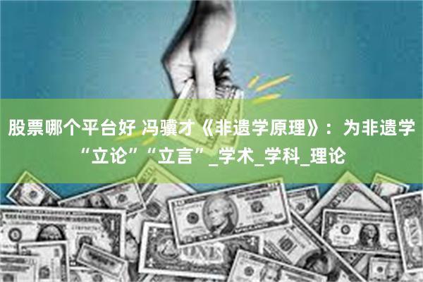 股票哪个平台好 冯骥才《非遗学原理》：为非遗学“立论”“立言”_学术_学科_理论