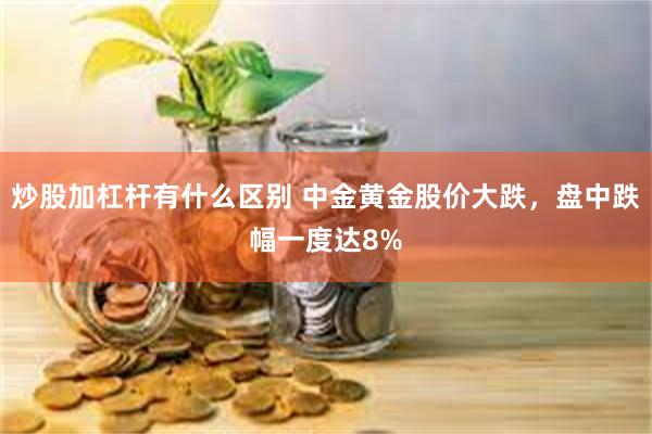 炒股加杠杆有什么区别 中金黄金股价大跌，盘中跌幅一度达8%