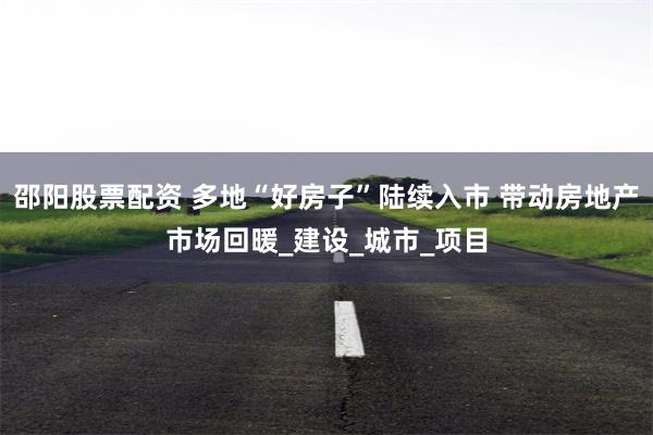 邵阳股票配资 多地“好房子”陆续入市 带动房地产市场回暖_建设_城市_项目